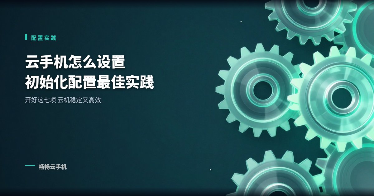 云手机怎么设置?初始化配置最佳实践